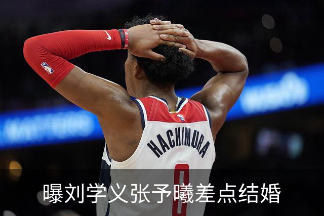 曝刘学义张予曦差点结婚